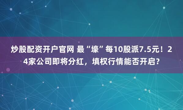炒股配资开户官网 最“壕”每10股派7.5元！24家公司即将分红，填权行情能否开启？