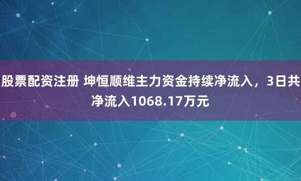 股票配资注册 坤恒顺维主力资金持续净流入，3日共净流入1068.17万元