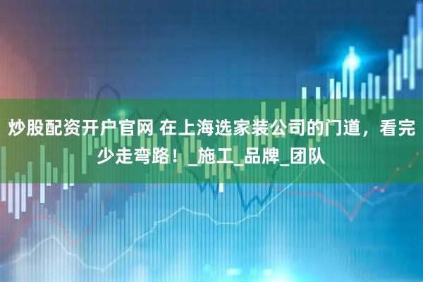 炒股配资开户官网 在上海选家装公司的门道，看完少走弯路！_施工_品牌_团队