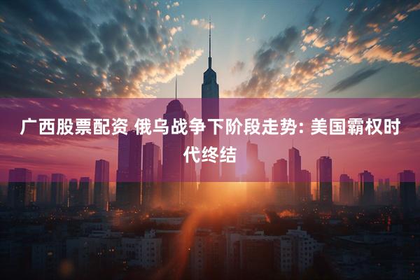 广西股票配资 俄乌战争下阶段走势: 美国霸权时代终结