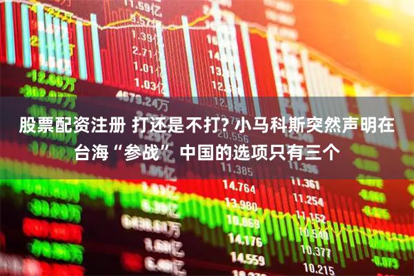 股票配资注册 打还是不打? 小马科斯突然声明在台海“参战” 中国的选项只有三个