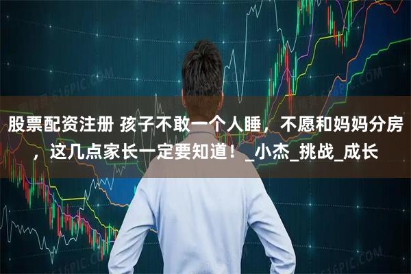 股票配资注册 孩子不敢一个人睡，不愿和妈妈分房，这几点家长一定要知道！_小杰_挑战_成长