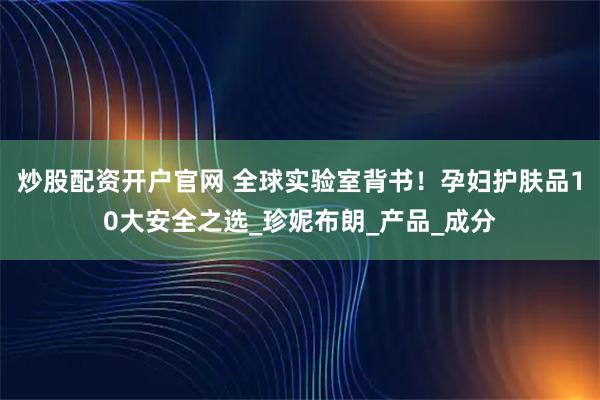 炒股配资开户官网 全球实验室背书！孕妇护肤品10大安全之选_珍妮布朗_产品_成分