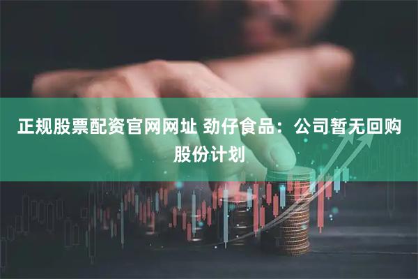 正规股票配资官网网址 劲仔食品：公司暂无回购股份计划
