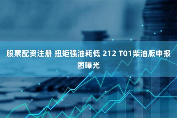 股票配资注册 扭矩强油耗低 212 T01柴油版申报图曝光