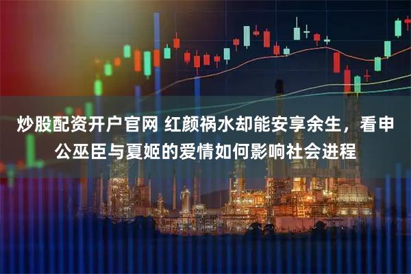 炒股配资开户官网 红颜祸水却能安享余生,看申公巫臣与夏姬的爱情如何影响社会进程